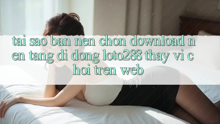 Tại Sao Bạn Nên Chọn Download Nền tảng di động Loto288 Thay Vì Chơi Trên Web? Tại Sao Bạn Nên Chọn Download Nền tảng di động Loto288 Thay Vì Chơi Trên Web?