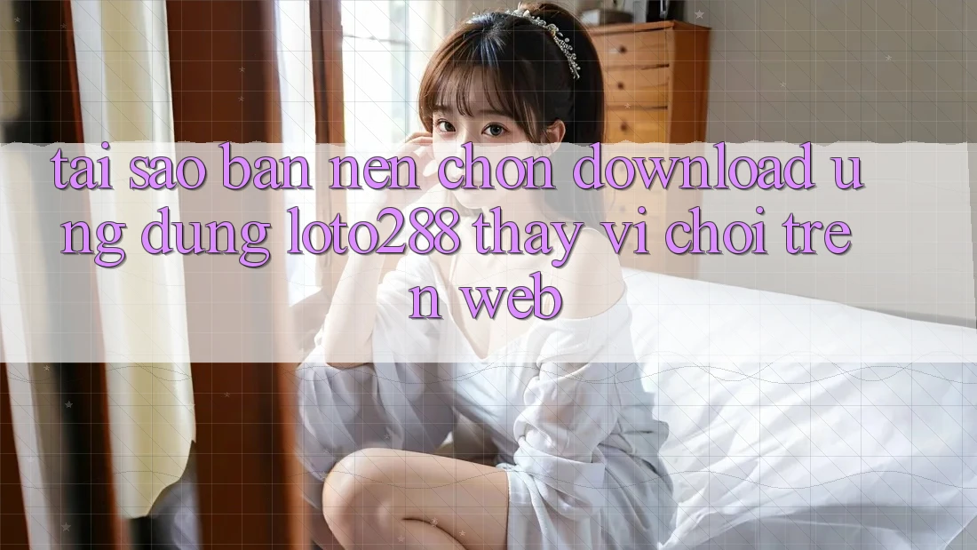 Tại Sao Bạn Nên Chọn Download Ứng dụng Loto288 Thay Vì Chơi Trên Web? Tại Sao Bạn Nên Chọn Download Ứng dụng Loto288 Thay Vì Chơi Trên Web?