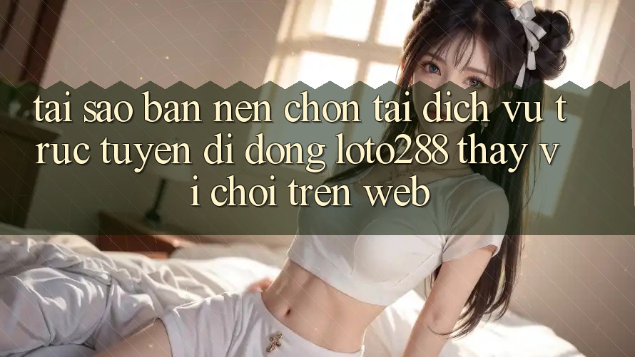Tại Sao Bạn Nên Chọn Tải Dịch vụ trực tuyến di động Loto288 Thay Vì Chơi Trên Web? Tại Sao Bạn Nên Chọn Tải Dịch vụ trực tuyến di động Loto288 Thay Vì Chơi Trên Web?