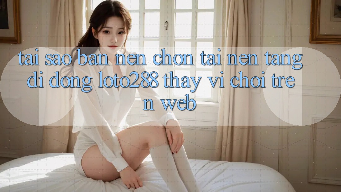 Tại Sao Bạn Nên Chọn Tải Nền tảng di động Loto288 Thay Vì Chơi Trên Web? Tại Sao Bạn Nên Chọn Tải Nền tảng di động Loto288 Thay Vì Chơi Trên Web?