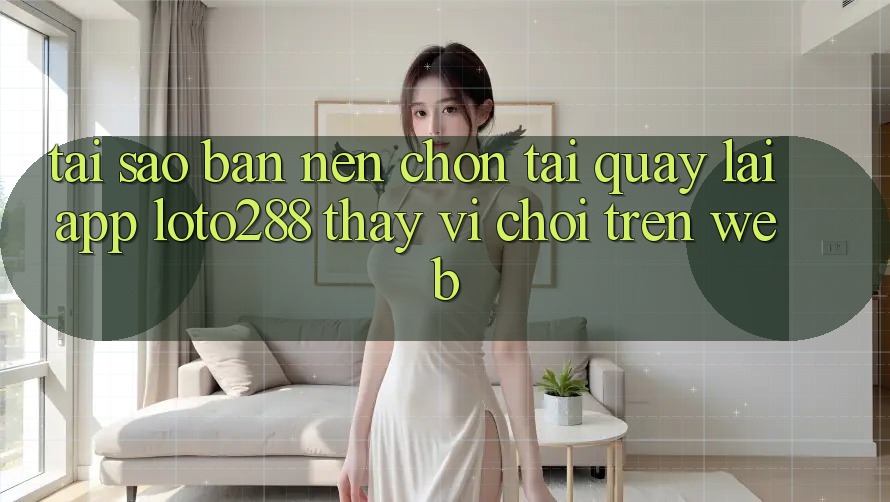 Tại Sao Bạn Nên Chọn Tải quay lại App Loto288 Thay Vì Chơi Trên Web? Tại Sao Bạn Nên Chọn Tải quay lại App Loto288 Thay Vì Chơi Trên Web?