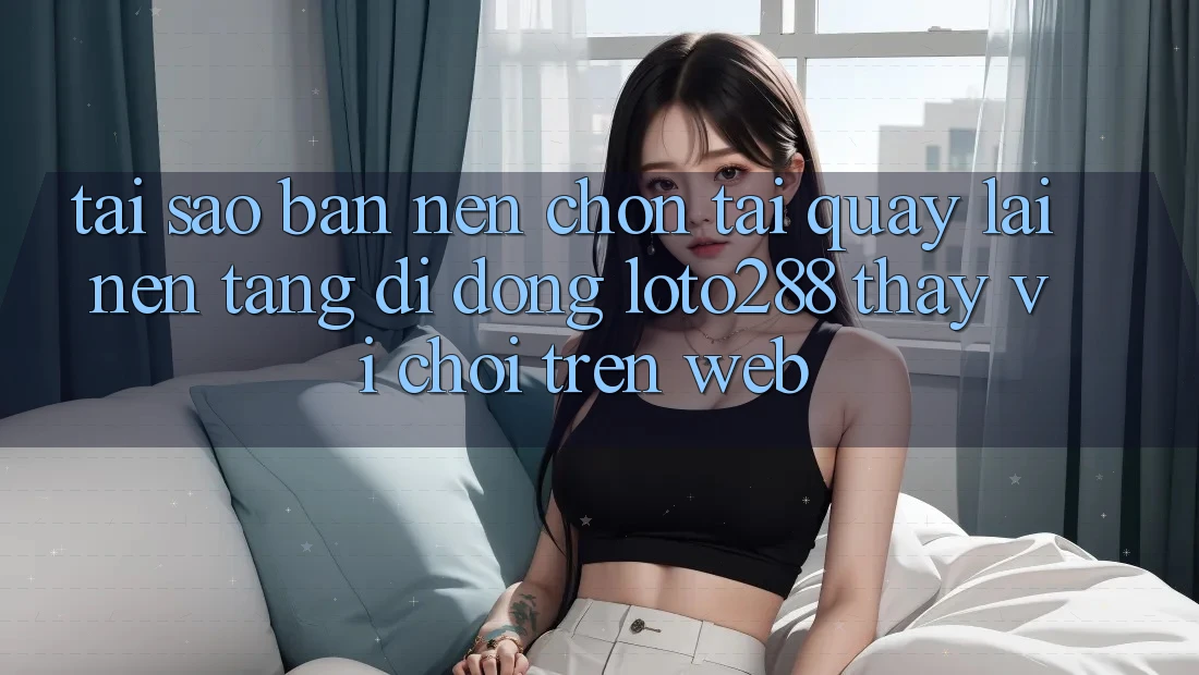 Tại Sao Bạn Nên Chọn Tải quay lại Nền tảng di động Loto288 Thay Vì Chơi Trên Web? Tại Sao Bạn Nên Chọn Tải quay lại Nền tảng di động Loto288 Thay Vì Chơi Trên Web?