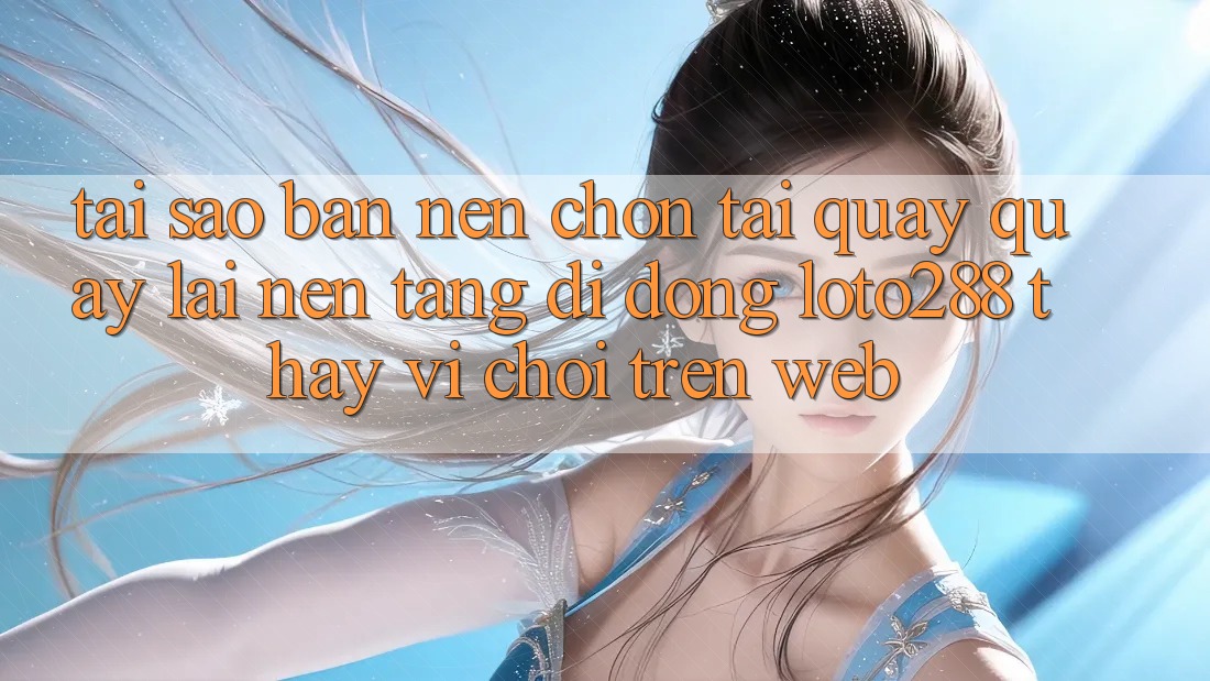 Tại Sao Bạn Nên Chọn Tải quay quay lại Nền tảng di động Loto288 Thay Vì Chơi Trên Web? Tại Sao Bạn Nên Chọn Tải quay quay lại Nền tảng di động Loto288 Thay Vì Chơi Trên Web?