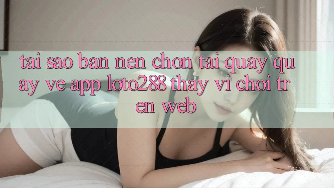 Tại Sao Bạn Nên Chọn Tải quay quay về App Loto288 Thay Vì Chơi Trên Web? Tại Sao Bạn Nên Chọn Tải quay quay về App Loto288 Thay Vì Chơi Trên Web?