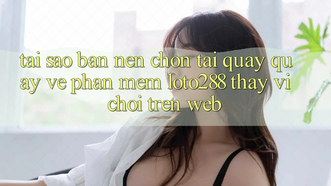 Tại Sao Bạn Nên Chọn Tải quay quay về Phần mềm Loto288 Thay Vì Chơi Trên Web?