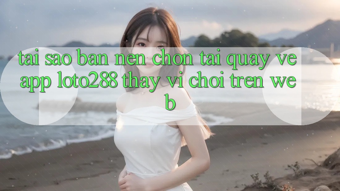 Tại Sao Bạn Nên Chọn Tải quay về App Loto288 Thay Vì Chơi Trên Web? Tại Sao Bạn Nên Chọn Tải quay về App Loto288 Thay Vì Chơi Trên Web?