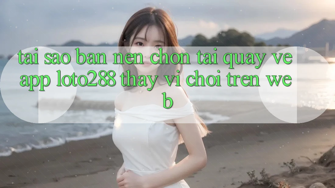 Tại Sao Bạn Nên Chọn Tải quay về App Loto288 Thay Vì Chơi Trên Web? Tại Sao Bạn Nên Chọn Tải quay về App Loto288 Thay Vì Chơi Trên Web?