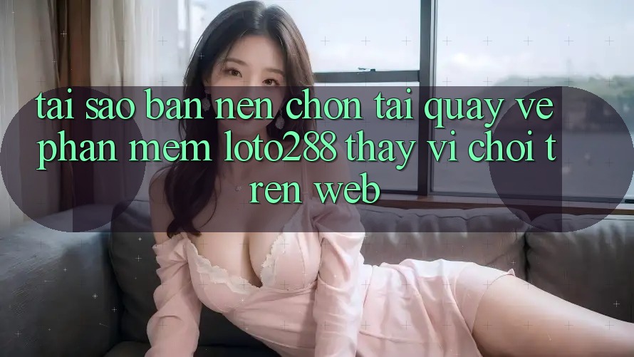Tại Sao Bạn Nên Chọn Tải quay về Phần mềm Loto288 Thay Vì Chơi Trên Web? Tại Sao Bạn Nên Chọn Tải quay về Phần mềm Loto288 Thay Vì Chơi Trên Web?