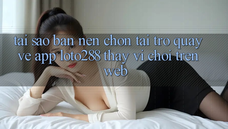 Tại Sao Bạn Nên Chọn Tải trở quay về App Loto288 Thay Vì Chơi Trên Web? Tại Sao Bạn Nên Chọn Tải trở quay về App Loto288 Thay Vì Chơi Trên Web?