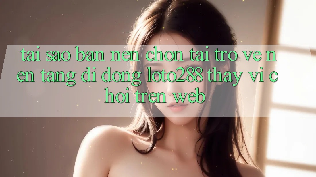 Tại Sao Bạn Nên Chọn Tải trở về Nền tảng di động Loto288 Thay Vì Chơi Trên Web? Tại Sao Bạn Nên Chọn Tải trở về Nền tảng di động Loto288 Thay Vì Chơi Trên Web?