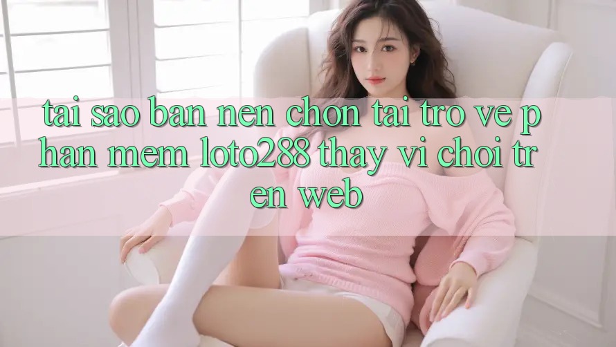 Tại Sao Bạn Nên Chọn Tải trở về Phần mềm Loto288 Thay Vì Chơi Trên Web? Tại Sao Bạn Nên Chọn Tải trở về Phần mềm Loto288 Thay Vì Chơi Trên Web?
