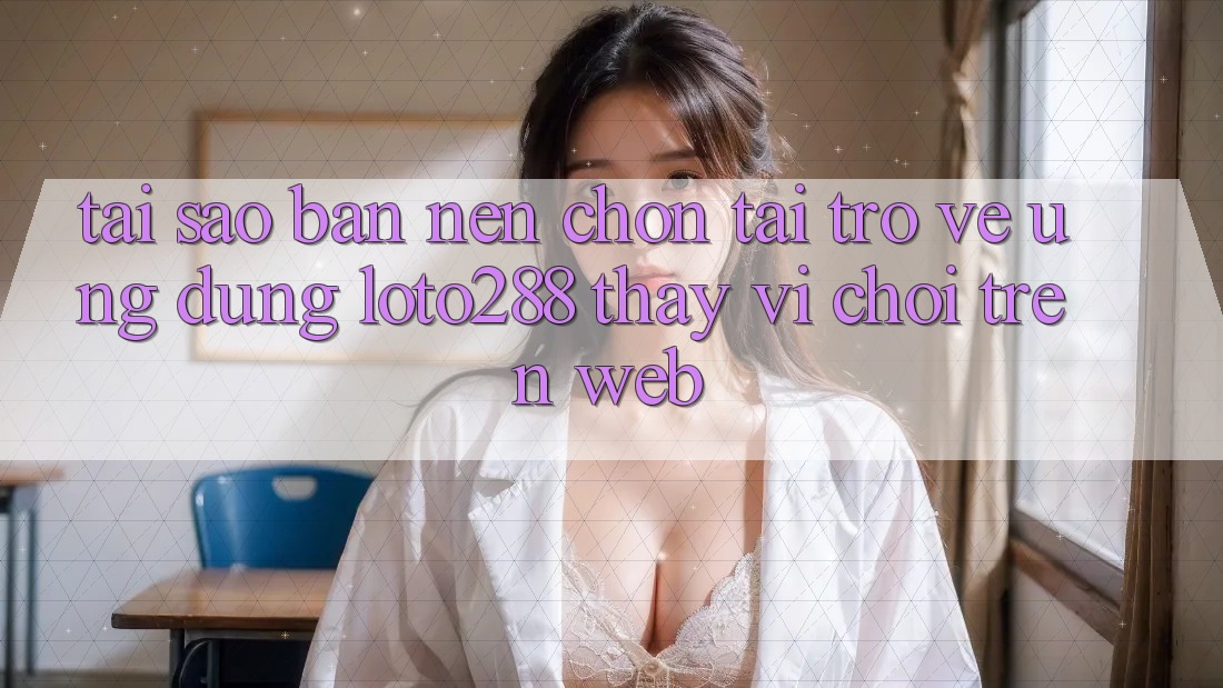 Tại Sao Bạn Nên Chọn Tải trở về Ứng dụng Loto288 Thay Vì Chơi Trên Web? Tại Sao Bạn Nên Chọn Tải trở về Ứng dụng Loto288 Thay Vì Chơi Trên Web?