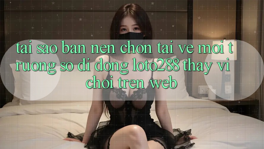 Tại Sao Bạn Nên Chọn Tải về Môi trường số di động Loto288 Thay Vì Chơi Trên Web?