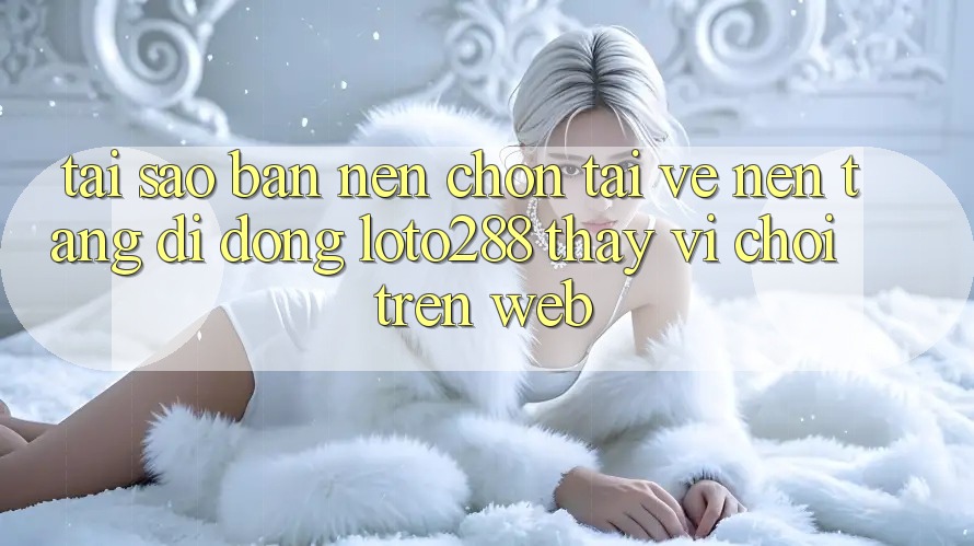 Tại Sao Bạn Nên Chọn Tải về Nền tảng di động Loto288 Thay Vì Chơi Trên Web? Tại Sao Bạn Nên Chọn Tải về Nền tảng di động Loto288 Thay Vì Chơi Trên Web?