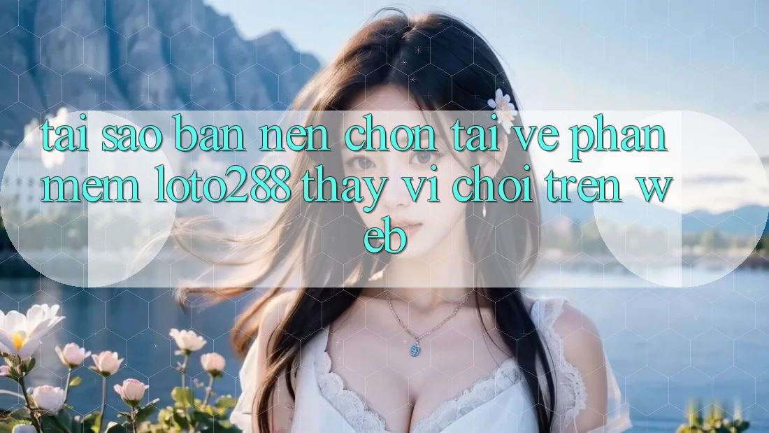 Tại Sao Bạn Nên Chọn Tải về Phần mềm Loto288 Thay Vì Chơi Trên Web? Tại Sao Bạn Nên Chọn Tải về Phần mềm Loto288 Thay Vì Chơi Trên Web?