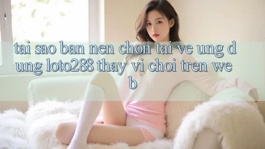 Tại Sao Bạn Nên Chọn Tải về Ứng dụng Loto288 Thay Vì Chơi Trên Web? Tại Sao Bạn Nên Chọn Tải về Ứng dụng Loto288 Thay Vì Chơi Trên Web?