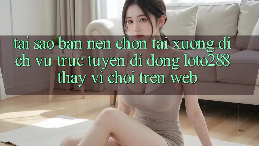 Tại Sao Bạn Nên Chọn Tải xuống Dịch vụ trực tuyến di động Loto288 Thay Vì Chơi Trên Web? Tại Sao Bạn Nên Chọn Tải xuống Dịch vụ trực tuyến di động Loto288 Thay Vì Chơi Trên Web?