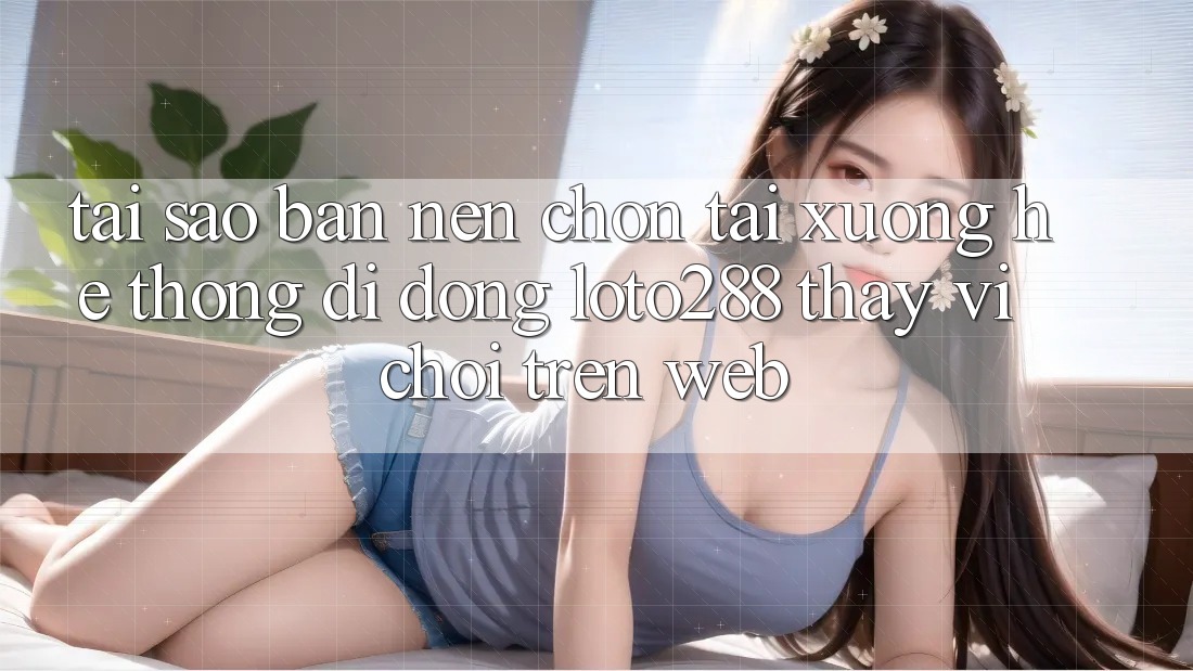 Tại Sao Bạn Nên Chọn Tải xuống Hệ thống di động Loto288 Thay Vì Chơi Trên Web? Tại Sao Bạn Nên Chọn Tải xuống Hệ thống di động Loto288 Thay Vì Chơi Trên Web?