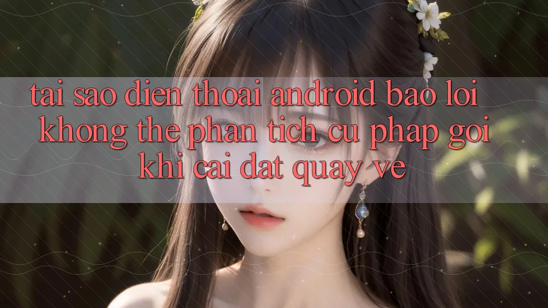 Tại sao điện thoại Android báo lỗi “Không thể phân tích cú pháp gói” khi cài đặt quay về? Tại sao điện thoại Android báo lỗi “Không thể phân tích cú pháp gói” khi cài đặt quay về?