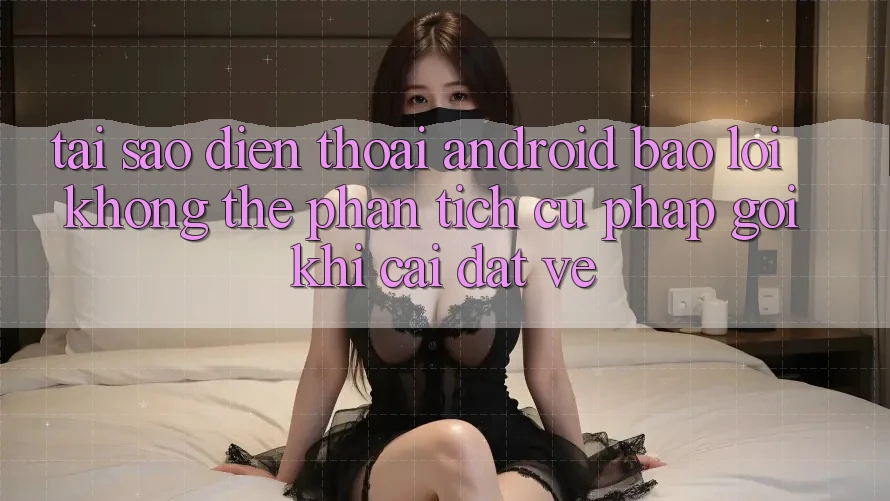Tại sao điện thoại Android báo lỗi “Không thể phân tích cú pháp gói” khi cài đặt về? Tại sao điện thoại Android báo lỗi “Không thể phân tích cú pháp gói” khi cài đặt về?