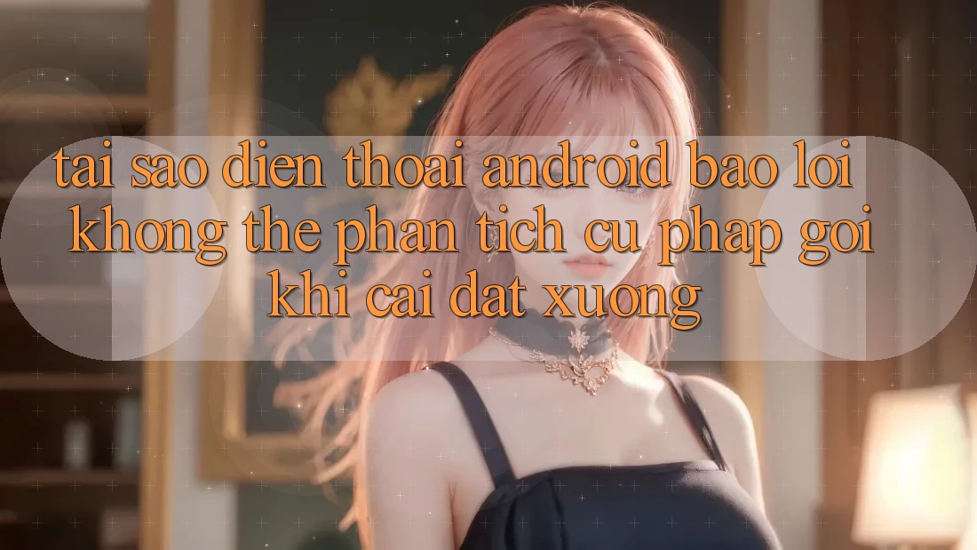 Tại sao điện thoại Android báo lỗi “Không thể phân tích cú pháp gói” khi cài đặt xuống? Tại sao điện thoại Android báo lỗi “Không thể phân tích cú pháp gói” khi cài đặt xuống?