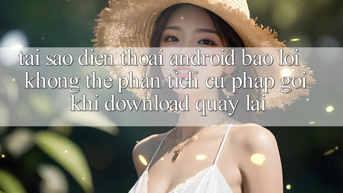 Tại sao điện thoại Android báo lỗi “Không thể phân tích cú pháp gói” khi download quay lại? Tại sao điện thoại Android báo lỗi “Không thể phân tích cú pháp gói” khi download quay lại?