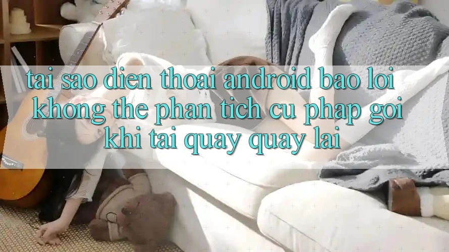 Tại sao điện thoại Android báo lỗi “Không thể phân tích cú pháp gói” khi tải quay quay lại? Tại sao điện thoại Android báo lỗi “Không thể phân tích cú pháp gói” khi tải quay quay lại?