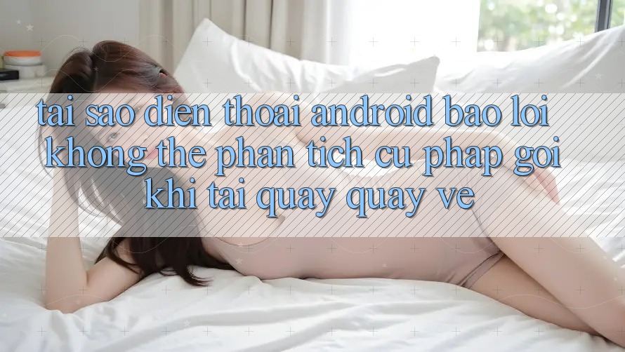 Tại sao điện thoại Android báo lỗi “Không thể phân tích cú pháp gói” khi tải quay quay về? Tại sao điện thoại Android báo lỗi “Không thể phân tích cú pháp gói” khi tải quay quay về?