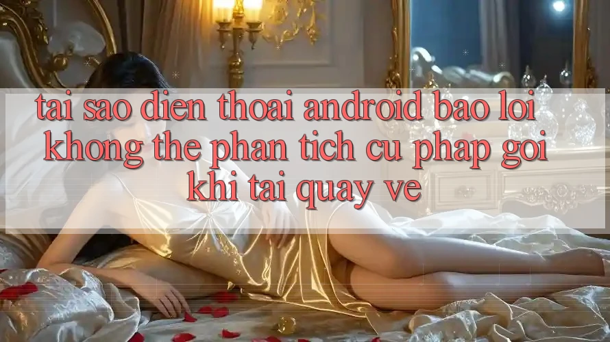 Tại sao điện thoại Android báo lỗi “Không thể phân tích cú pháp gói” khi tải quay về? Tại sao điện thoại Android báo lỗi “Không thể phân tích cú pháp gói” khi tải quay về?