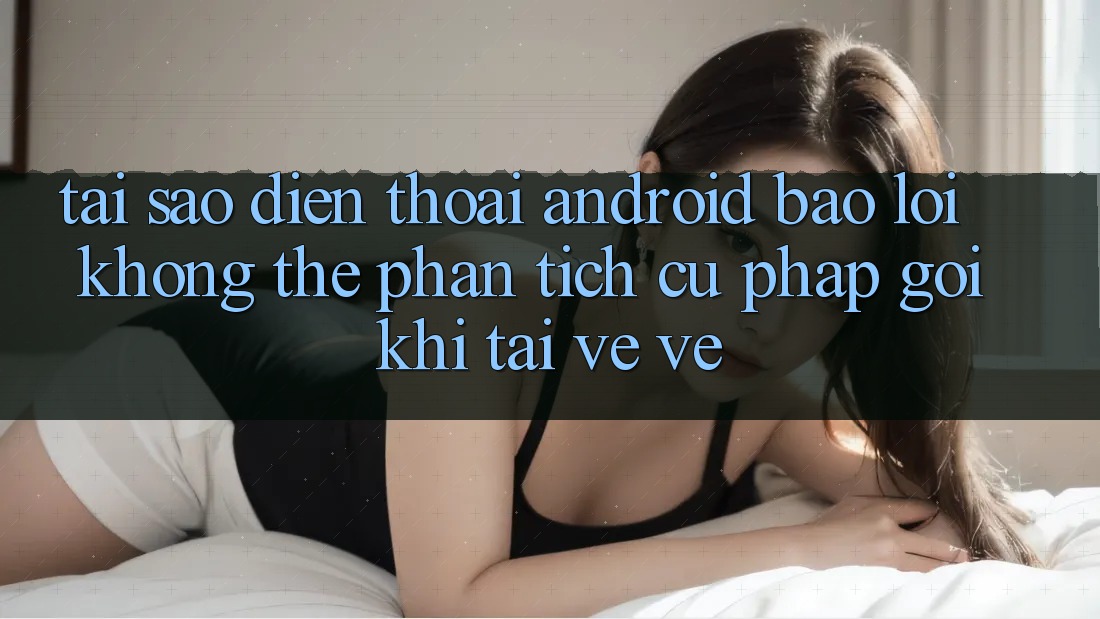 Tại sao điện thoại Android báo lỗi “Không thể phân tích cú pháp gói” khi tải về về? Tại sao điện thoại Android báo lỗi “Không thể phân tích cú pháp gói” khi tải về về?