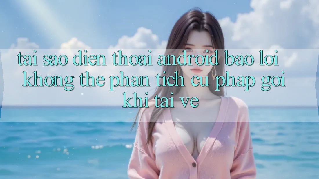 Tại sao điện thoại Android báo lỗi “Không thể phân tích cú pháp gói” khi tải về? Tại sao điện thoại Android báo lỗi “Không thể phân tích cú pháp gói” khi tải về?