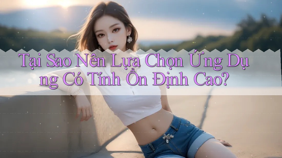 Tại Sao Nên Lựa Chọn Ứng Dụng Có Tính Ổn Định Cao? Tại Sao Nên Lựa Chọn Ứng Dụng Có Tính Ổn Định Cao?