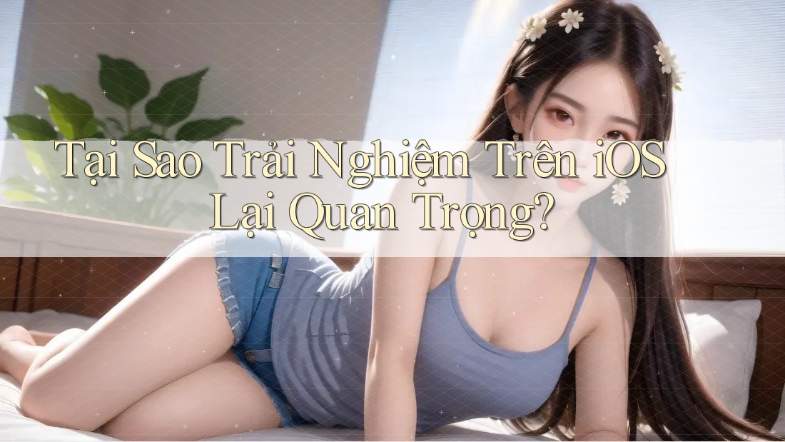 Tại Sao Trải Nghiệm Trên iOS Lại Quan Trọng? Tại Sao Trải Nghiệm Trên iOS Lại Quan Trọng?