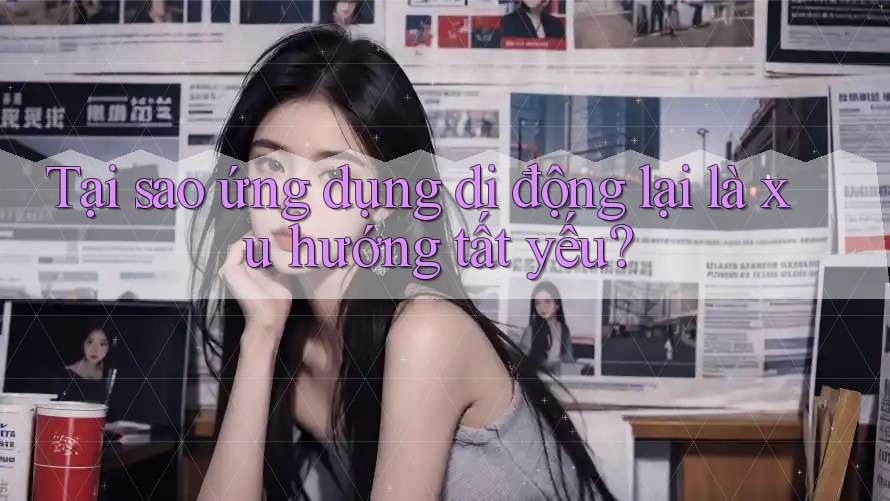 Tại sao ứng dụng di động lại là xu hướng tất yếu? Tại sao ứng dụng di động lại là xu hướng tất yếu?