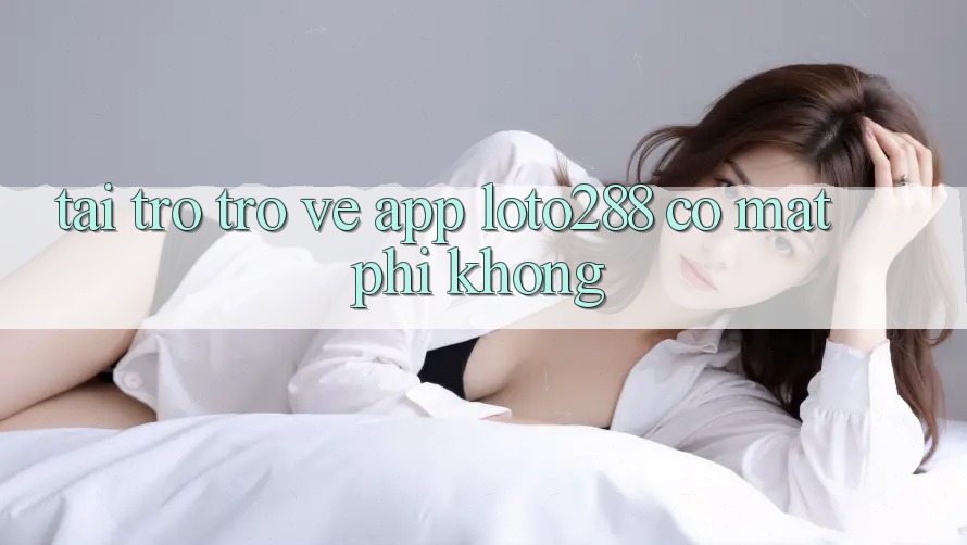 Tải trở trở về app Loto288 có mất phí không?