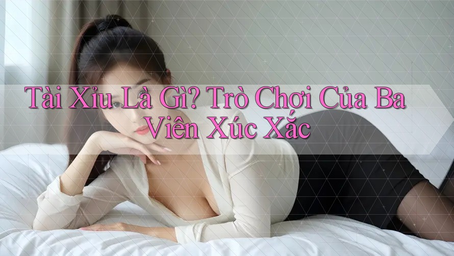 Tài Xỉu Là Gì? Trò Chơi Của Ba Viên Xúc Xắc