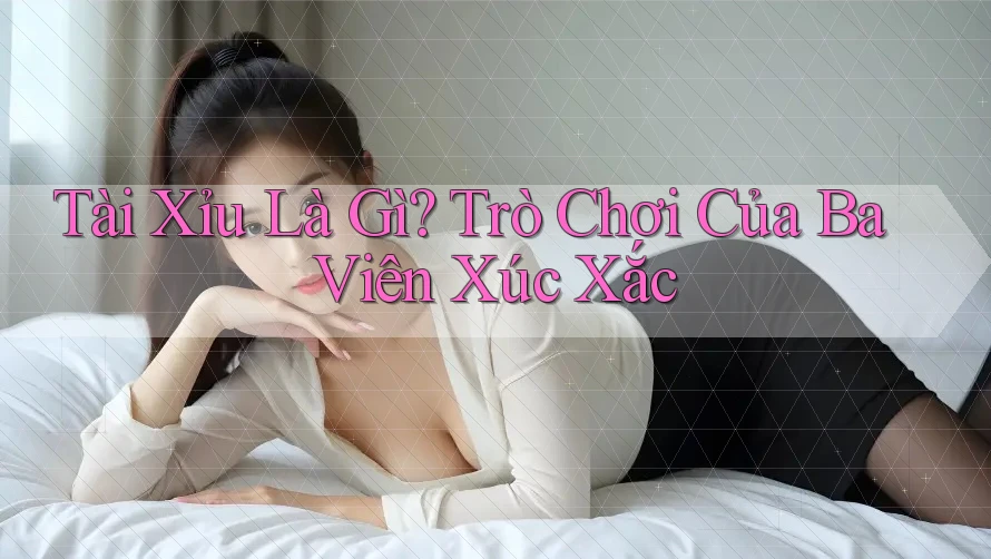 Tài Xỉu Là Gì? Trò Chơi Của Ba Viên Xúc Xắc Tài Xỉu Là Gì? Trò Chơi Của Ba Viên Xúc Xắc