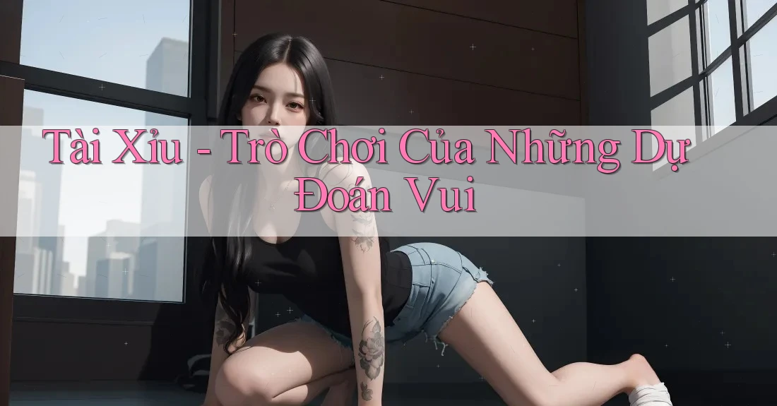 Tài Xỉu - Trò Chơi Của Những Dự Đoán Vui Tài Xỉu - Trò Chơi Của Những Dự Đoán Vui