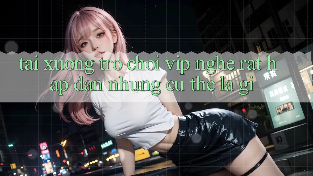 “Tải Xuống Trò Chơi VIP” – Nghe Rất Hấp Dẫn, Nhưng Cụ Thể Là Gì? “Tải Xuống Trò Chơi VIP” – Nghe Rất Hấp Dẫn, Nhưng Cụ Thể Là Gì?