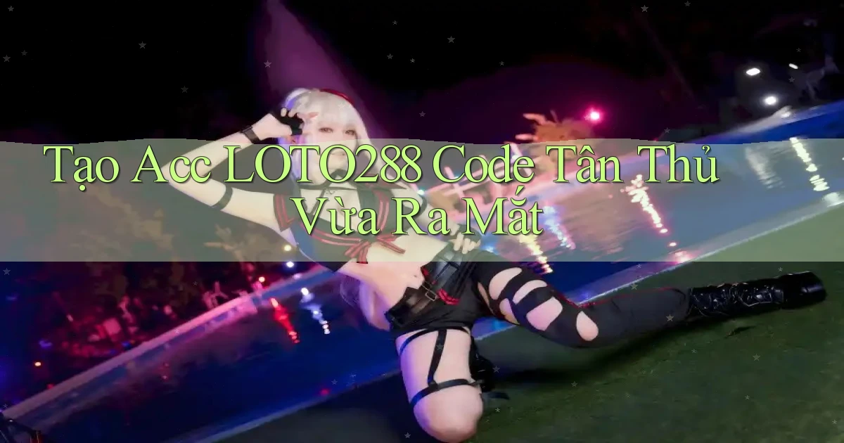 tạo acc loto288 code tân thủ vừa ra mắt