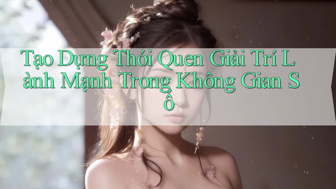 Tạo Dựng Thói Quen Giải Trí Lành Mạnh Trong Không Gian Số Tạo Dựng Thói Quen Giải Trí Lành Mạnh Trong Không Gian Số