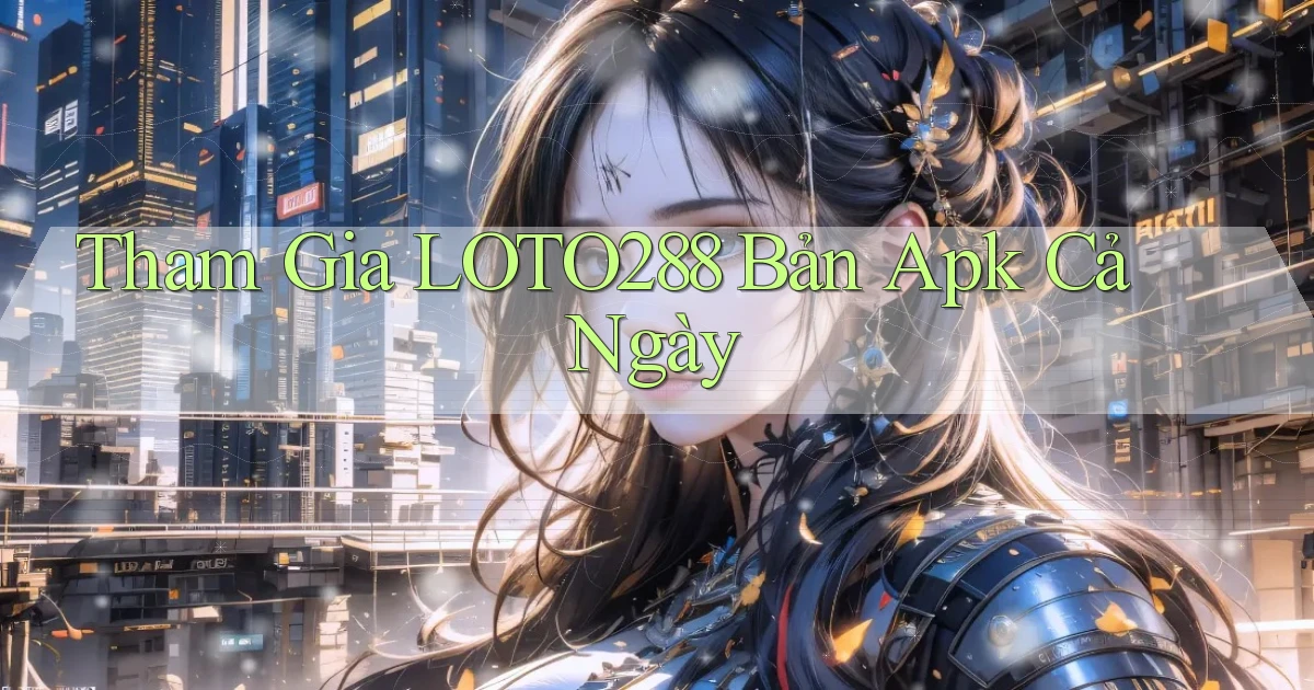 tham gia loto288 bản apk cả ngày