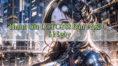 tham gia loto288 bản apk cả ngày