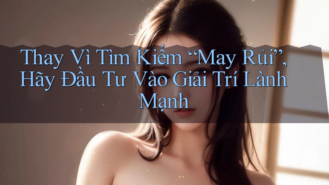 Thay Vì Tìm Kiếm “May Rủi”, Hãy Đầu Tư Vào Giải Trí Lành Mạnh Thay Vì Tìm Kiếm “May Rủi”, Hãy Đầu Tư Vào Giải Trí Lành Mạnh