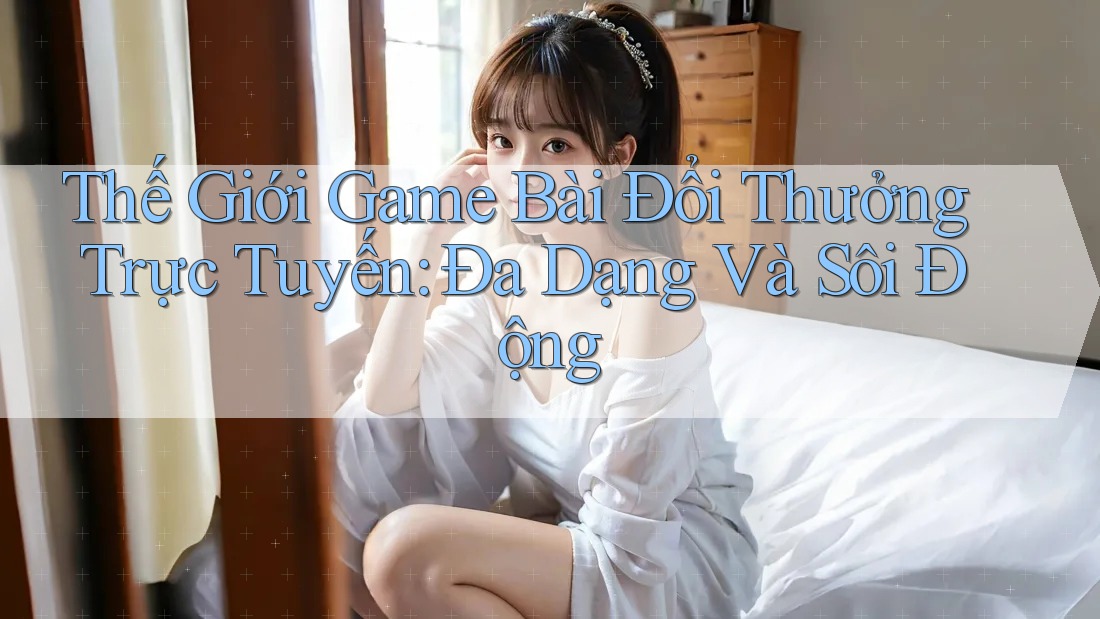 Thế Giới Game Bài Đổi Thưởng Trực Tuyến: Đa Dạng Và Sôi Động Thế Giới Game Bài Đổi Thưởng Trực Tuyến: Đa Dạng Và Sôi Động