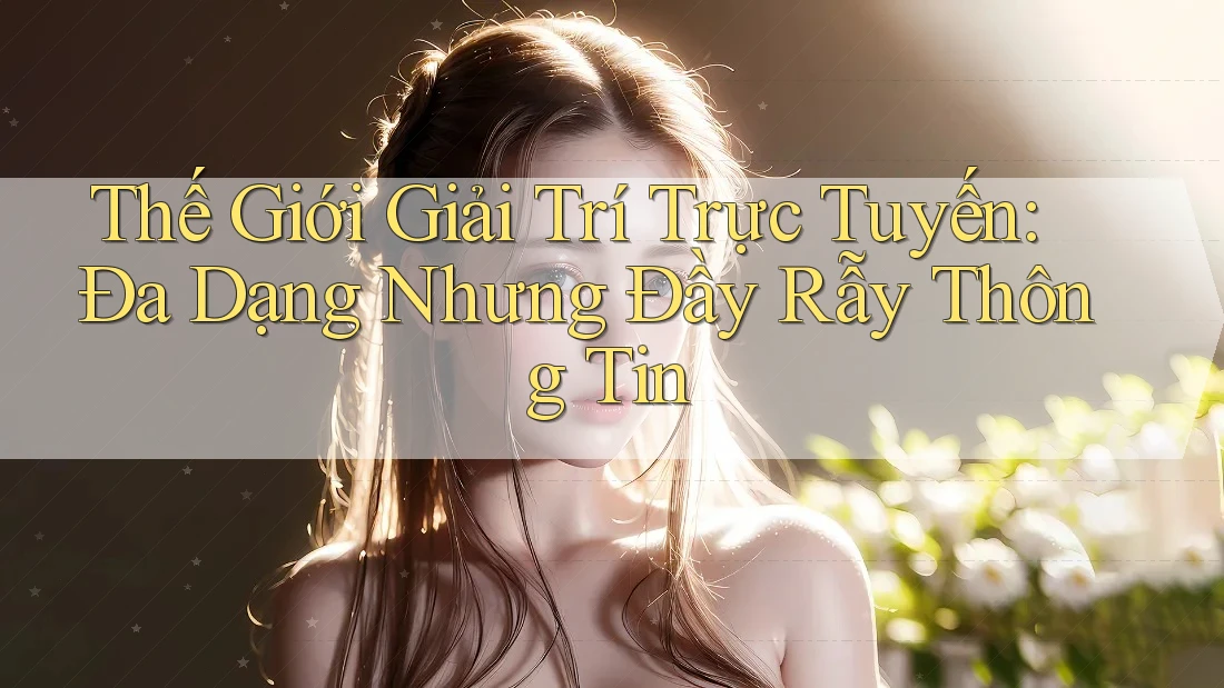 Thế Giới Giải Trí Trực Tuyến: Đa Dạng Nhưng Đầy Rẫy Thông Tin Thế Giới Giải Trí Trực Tuyến: Đa Dạng Nhưng Đầy Rẫy Thông Tin