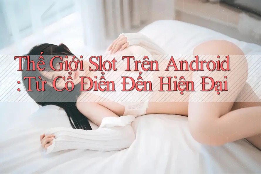 Thế Giới Slot Trên Android: Từ Cổ Điển Đến Hiện Đại Thế Giới Slot Trên Android: Từ Cổ Điển Đến Hiện Đại