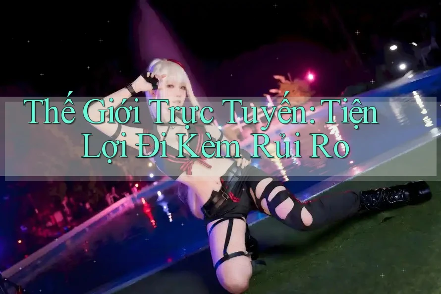 Thế Giới Trực Tuyến: Tiện Lợi Đi Kèm Rủi Ro Thế Giới Trực Tuyến: Tiện Lợi Đi Kèm Rủi Ro