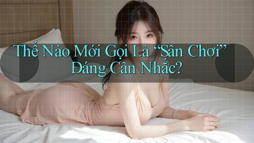 Thế Nào Mới Gọi Là “Sân Chơi” Đáng Cân Nhắc? Thế Nào Mới Gọi Là “Sân Chơi” Đáng Cân Nhắc?