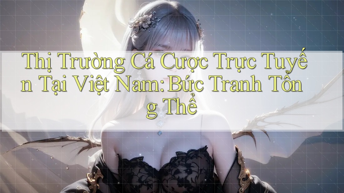 Thị Trường Cá Cược Trực Tuyến Tại Việt Nam: Bức Tranh Tổng Thể Thị Trường Cá Cược Trực Tuyến Tại Việt Nam: Bức Tranh Tổng Thể
